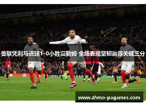 曼联凭利马进球1-0小胜富勒姆 全场表现坚韧赢得关键三分 曼联凭利马进球1-0小胜富勒姆 全场表现坚韧赢得关键三分