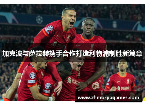 加克波与萨拉赫携手合作打造利物浦制胜新篇章 加克波与萨拉赫携手合作打造利物浦制胜新篇章