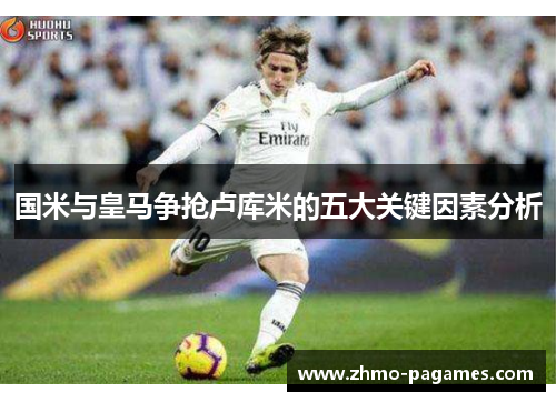 国米与皇马争抢卢库米的五大关键因素分析 国米与皇马争抢卢库米的五大关键因素分析