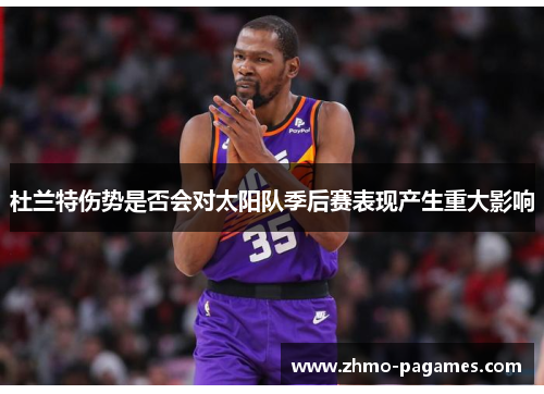 杜兰特伤势是否会对太阳队季后赛表现产生重大影响 杜兰特伤势是否会对太阳队季后赛表现产生重大影响