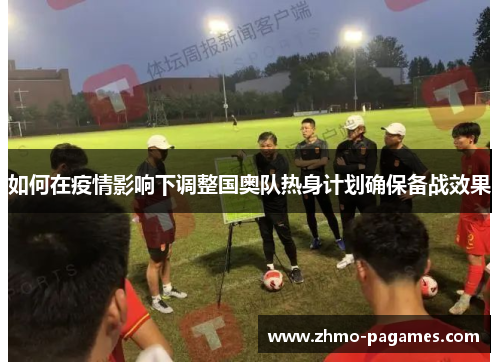 如何在疫情影响下调整国奥队热身计划确保备战效果 如何在疫情影响下调整国奥队热身计划确保备战效果