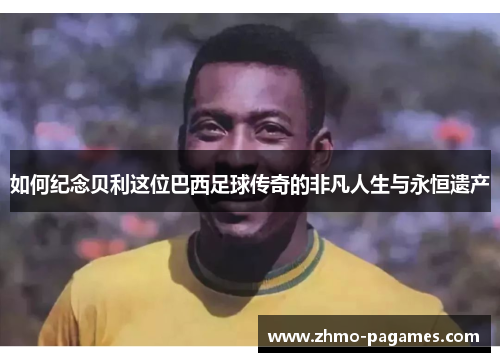如何纪念贝利这位巴西足球传奇的非凡人生与永恒遗产 如何纪念贝利这位巴西足球传奇的非凡人生与永恒遗产