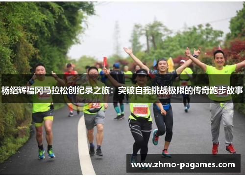 杨绍辉福冈马拉松创纪录之旅:突破自我挑战极限的传奇跑步故事 杨绍辉福冈马拉松创纪录之旅:突破自我挑战极限的传奇跑步故事