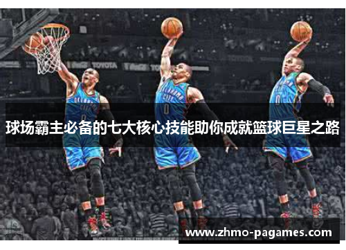 球场霸主必备的七大核心技能助你成就篮球巨星之路 球场霸主必备的七大核心技能助你成就篮球巨星之路