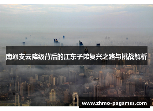 南通支云降级背后的江东子弟复兴之路与挑战解析 南通支云降级背后的江东子弟复兴之路与挑战解析