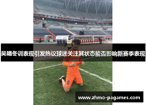 吴曦冬训表现引发热议球迷关注其状态能否影响新赛季表现 吴曦冬训表现引发热议球迷关注其状态能否影响新赛季表现
