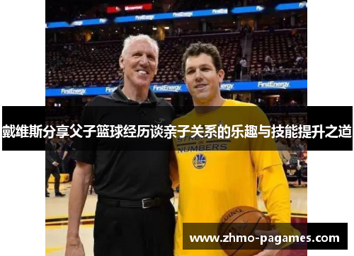 戴维斯分享父子篮球经历谈亲子关系的乐趣与技能提升之道 戴维斯分享父子篮球经历谈亲子关系的乐趣与技能提升之道