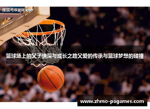 篮球场上的父子情深与成长之路父爱的传承与篮球梦想的碰撞 篮球场上的父子情深与成长之路父爱的传承与篮球梦想的碰撞