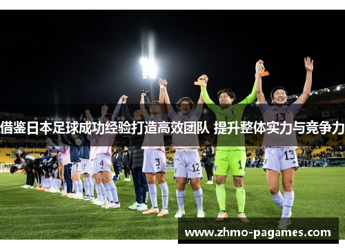 借鉴日本足球成功经验打造高效团队 提升整体实力与竞争力 借鉴日本足球成功经验打造高效团队 提升整体实力与竞争力