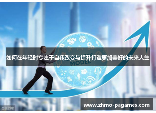 如何在年轻时专注于自我改变与提升打造更加美好的未来人生 如何在年轻时专注于自我改变与提升打造更加美好的未来人生
