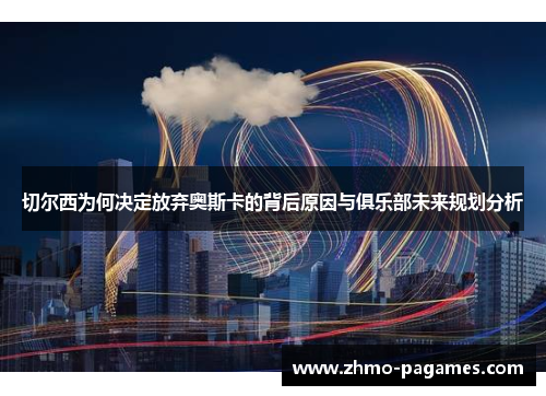 切尔西为何决定放弃奥斯卡的背后原因与俱乐部未来规划分析 切尔西为何决定放弃奥斯卡的背后原因与俱乐部未来规划分析