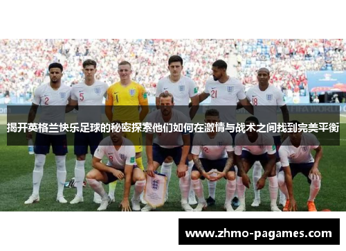 揭开英格兰快乐足球的秘密探索他们如何在激情与战术之间找到完美平衡 揭开英格兰快乐足球的秘密探索他们如何在激情与战术之间找到完美平衡