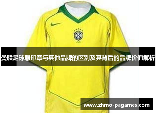 曼联足球服印章与其他品牌的区别及其背后的品牌价值解析 曼联足球服印章与其他品牌的区别及其背后的品牌价值解析