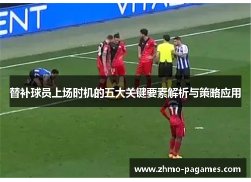 替补球员上场时机的五大关键要素解析与策略应用 替补球员上场时机的五大关键要素解析与策略应用