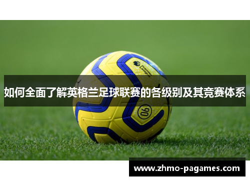 如何全面了解英格兰足球联赛的各级别及其竞赛体系 如何全面了解英格兰足球联赛的各级别及其竞赛体系