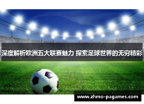 深度解析欧洲五大联赛魅力 探索足球世界的无穷精彩 深度解析欧洲五大联赛魅力 探索足球世界的无穷精彩
