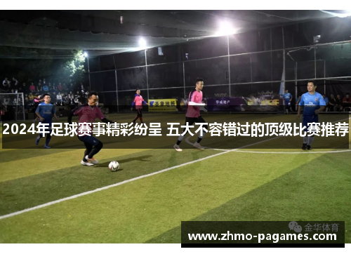 2024年足球赛事精彩纷呈 五大不容错过的顶级比赛推荐 2024年足球赛事精彩纷呈 五大不容错过的顶级比赛推荐