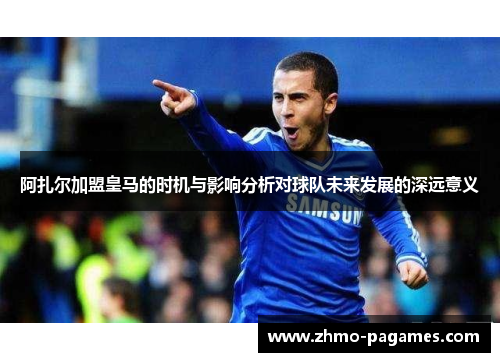 阿扎尔加盟皇马的时机与影响分析对球队未来发展的深远意义 阿扎尔加盟皇马的时机与影响分析对球队未来发展的深远意义