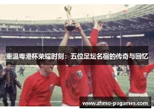 重温粤港杯荣耀时刻：五位足坛名宿的传奇与回忆
