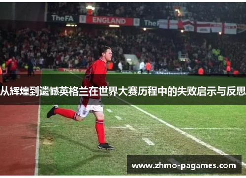 从辉煌到遗憾英格兰在世界大赛历程中的失败启示与反思