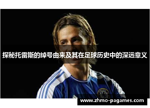 探秘托雷斯的绰号由来及其在足球历史中的深远意义 探秘托雷斯的绰号由来及其在足球历史中的深远意义