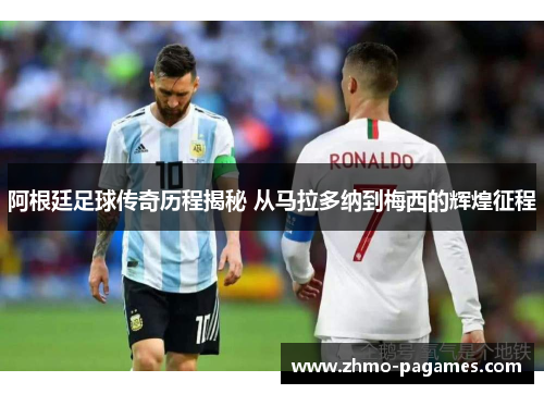 阿根廷足球传奇历程揭秘 从马拉多纳到梅西的辉煌征程