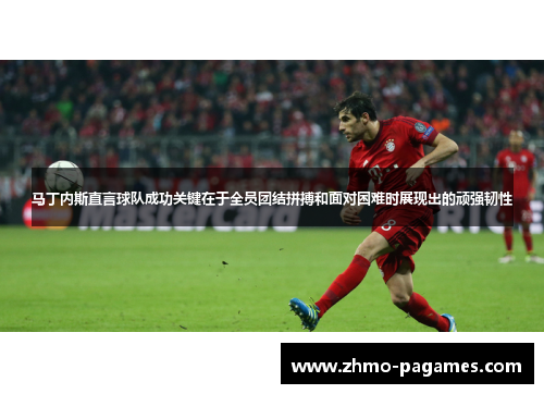 马丁内斯直言球队成功关键在于全员团结拼搏和面对困难时展现出的顽强韧性