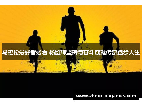 马拉松爱好者必看 杨绍辉坚持与奋斗成就传奇跑步人生