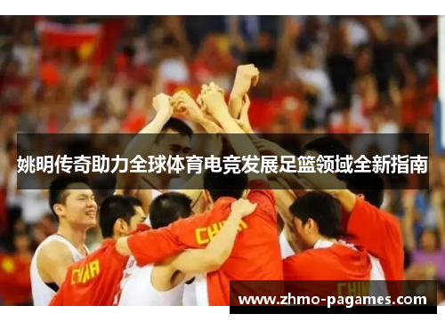 姚明传奇助力全球体育电竞发展足篮领域全新指南 姚明传奇助力全球体育电竞发展足篮领域全新指南