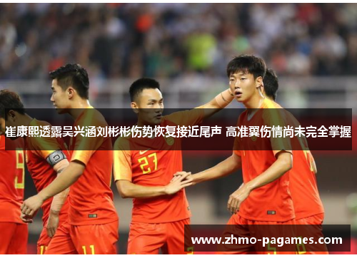 崔康熙透露吴兴涵刘彬彬伤势恢复接近尾声 高准翼伤情尚未完全掌握 崔康熙透露吴兴涵刘彬彬伤势恢复接近尾声 高准翼伤情尚未完全掌握