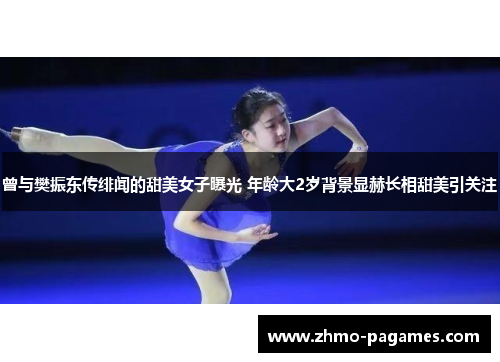 曾与樊振东传绯闻的甜美女子曝光 年龄大2岁背景显赫长相甜美引关注