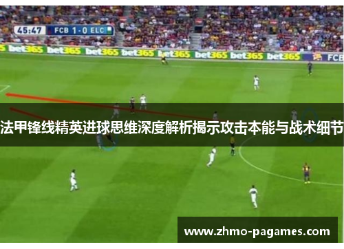 法甲锋线精英进球思维深度解析揭示攻击本能与战术细节 法甲锋线精英进球思维深度解析揭示攻击本能与战术细节