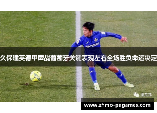 久保建英德甲鏖战葡萄牙关键表现左右全场胜负命运决定 久保建英德甲鏖战葡萄牙关键表现左右全场胜负命运决定