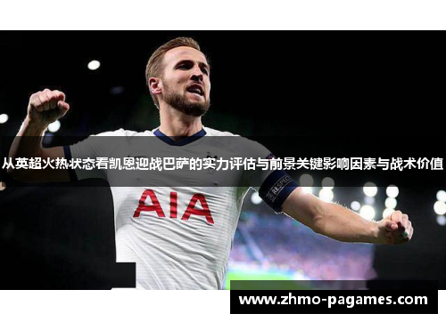 从英超火热状态看凯恩迎战巴萨的实力评估与前景关键影响因素与战术价值 从英超火热状态看凯恩迎战巴萨的实力评估与前景关键影响因素与战术价值