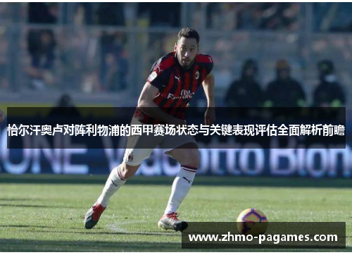 恰尔汗奥卢对阵利物浦的西甲赛场状态与关键表现评估全面解析前瞻 恰尔汗奥卢对阵利物浦的西甲赛场状态与关键表现评估全面解析前瞻