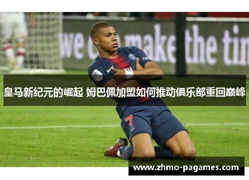 皇马新纪元的崛起 姆巴佩加盟如何推动俱乐部重回巅峰