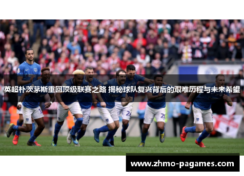 英超朴茨茅斯重回顶级联赛之路 揭秘球队复兴背后的艰难历程与未来希望