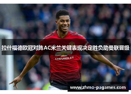 拉什福德欧冠对阵AC米兰关键表现决定胜负助曼联晋级