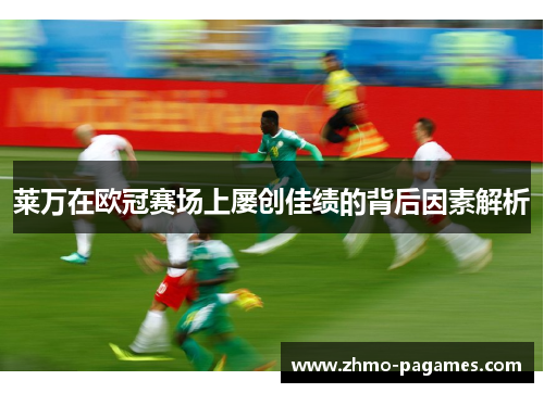 莱万在欧冠赛场上屡创佳绩的背后因素解析