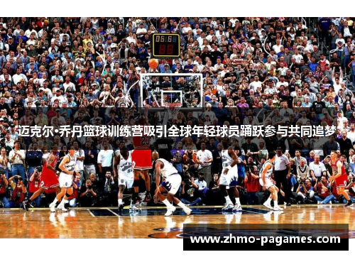 迈克尔·乔丹篮球训练营吸引全球年轻球员踊跃参与共同追梦