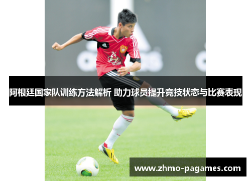 阿根廷国家队训练方法解析 助力球员提升竞技状态与比赛表现
