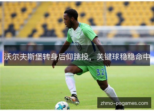 沃尔夫斯堡转身后仰跳投,关键球稳稳命中 沃尔夫斯堡转身后仰跳投,关键球稳稳命中
