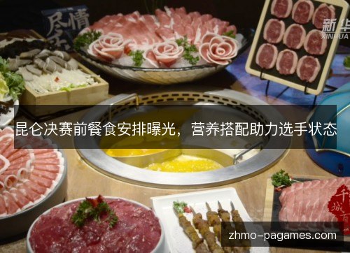 昆仑决赛前餐食安排曝光，营养搭配助力选手状态