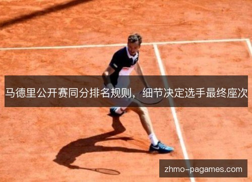 马德里公开赛同分排名规则,细节决定选手最终座次 马德里公开赛同分排名规则,细节决定选手最终座次